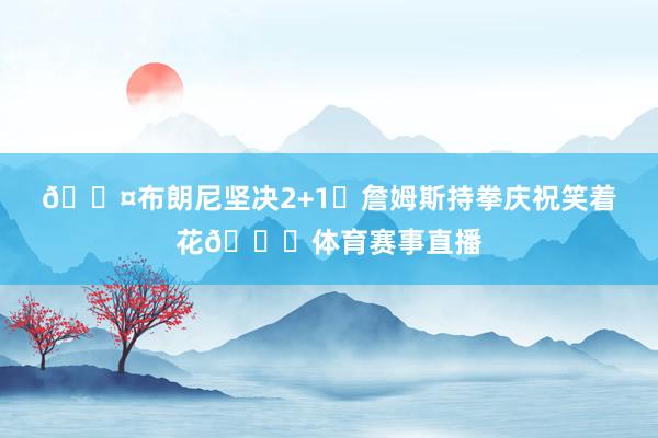 😤布朗尼坚决2+1❗詹姆斯持拳庆祝笑着花😂体育赛事直播
