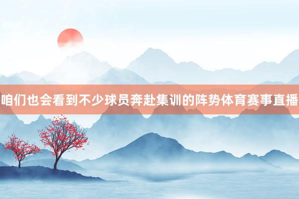 咱们也会看到不少球员奔赴集训的阵势体育赛事直播