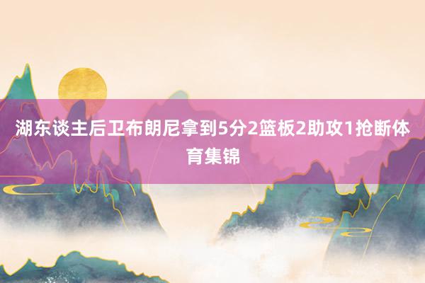湖东谈主后卫布朗尼拿到5分2篮板2助攻1抢断体育集锦