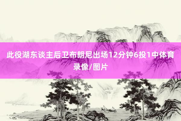 此役湖东谈主后卫布朗尼出场12分钟6投1中体育录像/图片