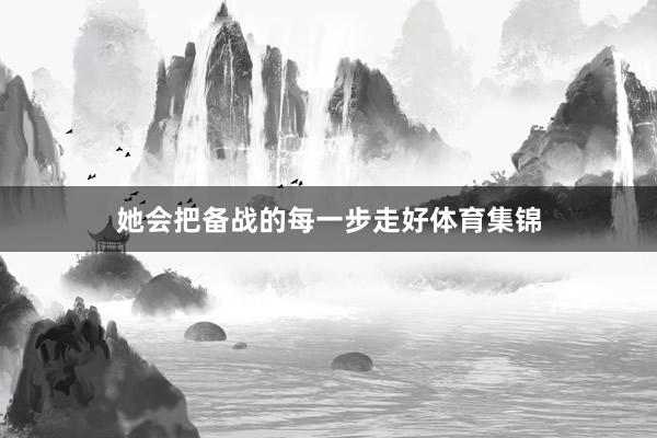 她会把备战的每一步走好体育集锦