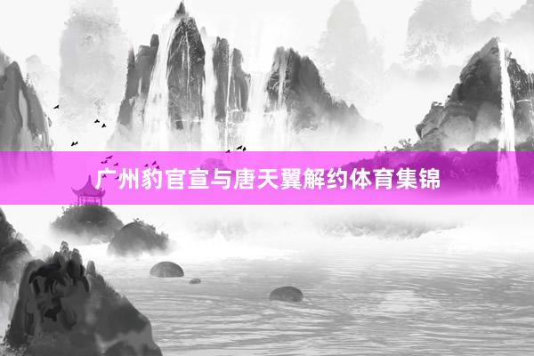 广州豹官宣与唐天翼解约体育集锦