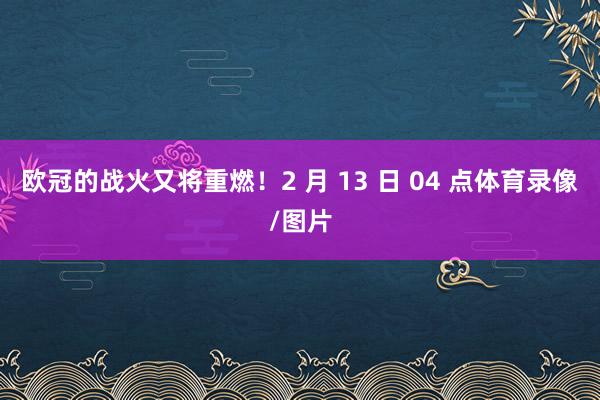 欧冠的战火又将重燃！2 月 13 日 04 点体育录像/图片