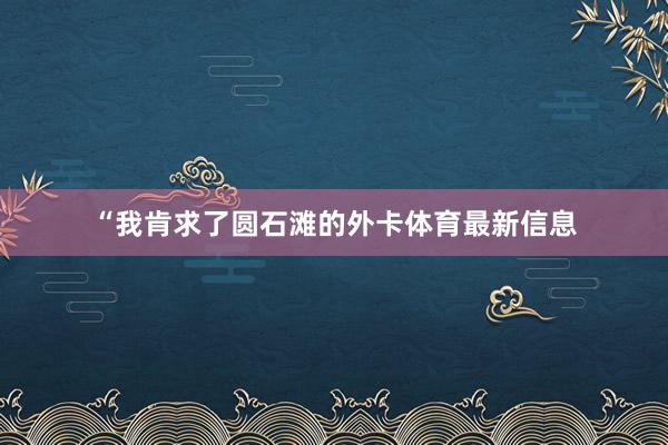 “我肯求了圆石滩的外卡体育最新信息
