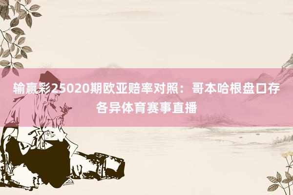 输赢彩25020期欧亚赔率对照：哥本哈根盘口存各异体育赛事直播