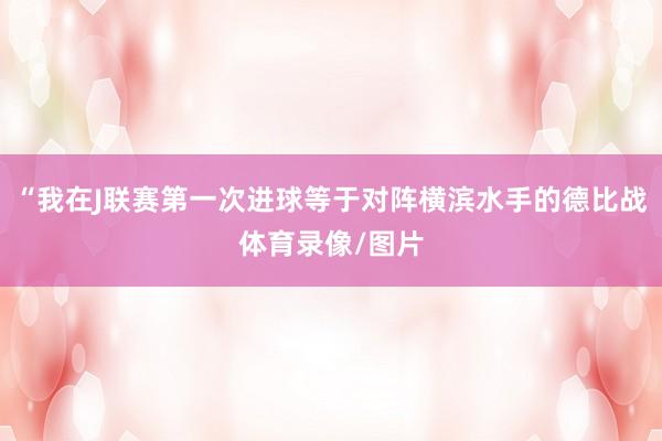 “我在J联赛第一次进球等于对阵横滨水手的德比战体育录像/图片