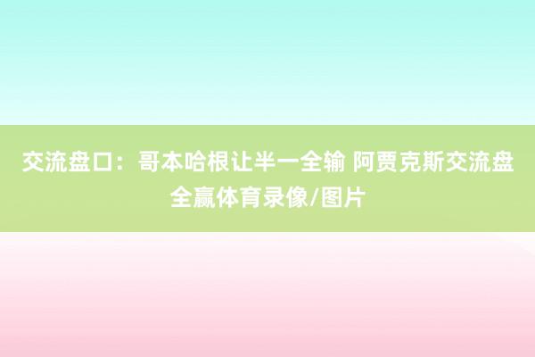 交流盘口：哥本哈根让半一全输 阿贾克斯交流盘全赢体育录像/图片