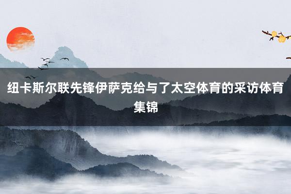 纽卡斯尔联先锋伊萨克给与了太空体育的采访体育集锦