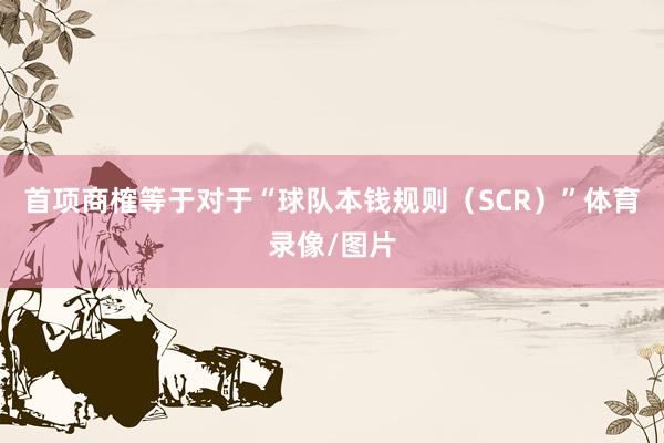 首项商榷等于对于“球队本钱规则（SCR）”体育录像/图片