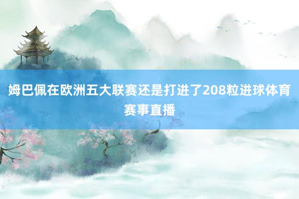 姆巴佩在欧洲五大联赛还是打进了208粒进球体育赛事直播