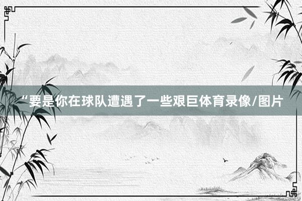 “要是你在球队遭遇了一些艰巨体育录像/图片