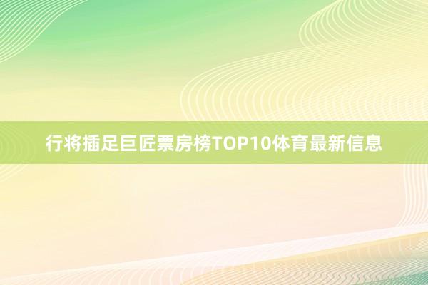 行将插足巨匠票房榜TOP10体育最新信息