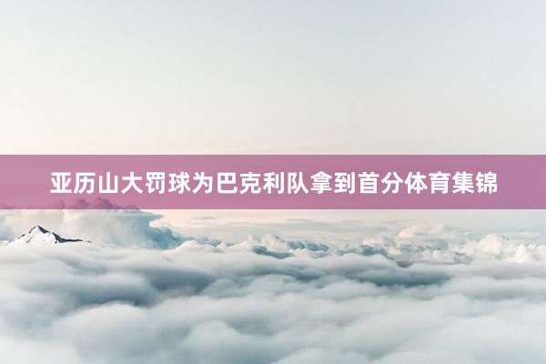亚历山大罚球为巴克利队拿到首分体育集锦