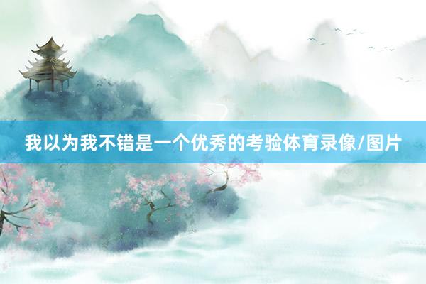 我以为我不错是一个优秀的考验体育录像/图片