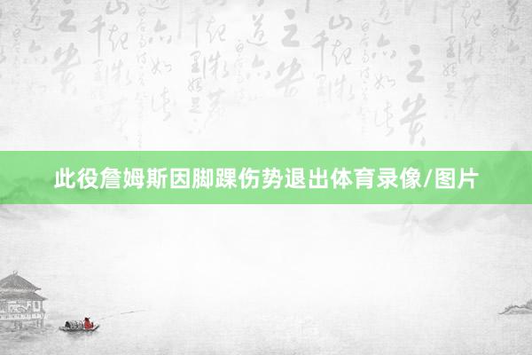 此役詹姆斯因脚踝伤势退出体育录像/图片