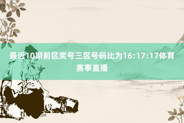 最近10期前区奖号三区号码比为16:17:17体育赛事直播