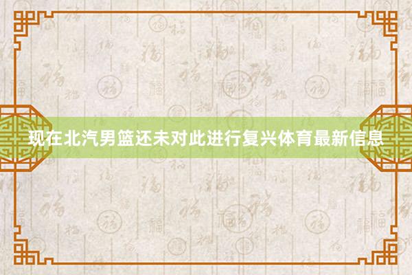 现在北汽男篮还未对此进行复兴体育最新信息