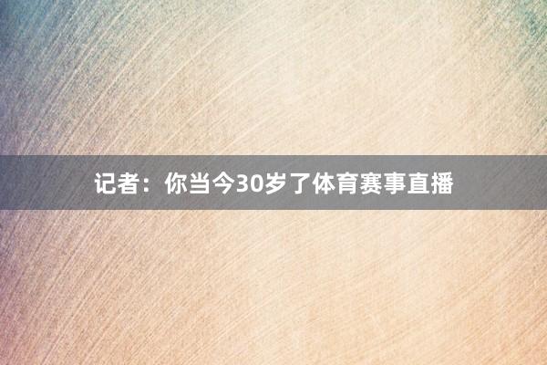 记者：你当今30岁了体育赛事直播
