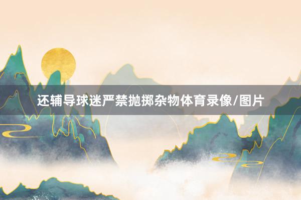 还辅导球迷严禁抛掷杂物体育录像/图片