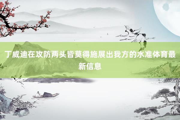 丁威迪在攻防两头皆莫得施展出我方的水准体育最新信息
