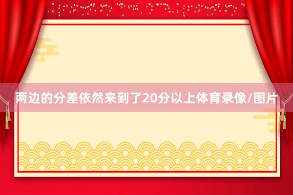 两边的分差依然来到了20分以上体育录像/图片