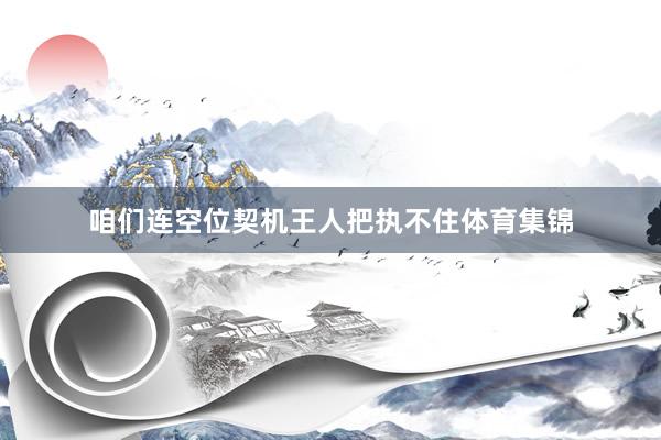 咱们连空位契机王人把执不住体育集锦