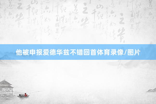 他被申报爱德华兹不错回首体育录像/图片