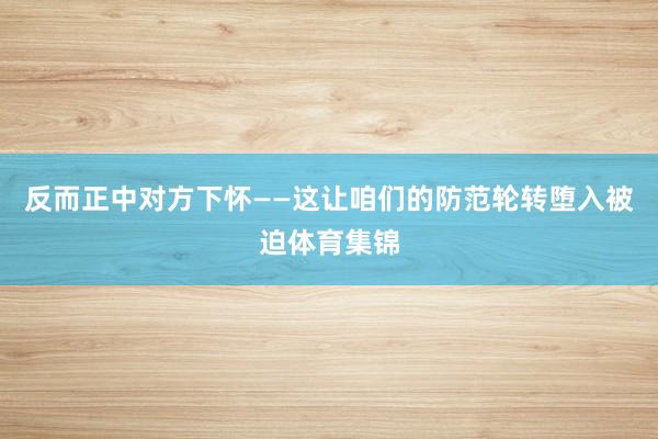 反而正中对方下怀——这让咱们的防范轮转堕入被迫体育集锦