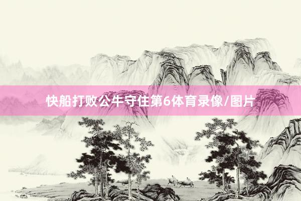 快船打败公牛守住第6体育录像/图片