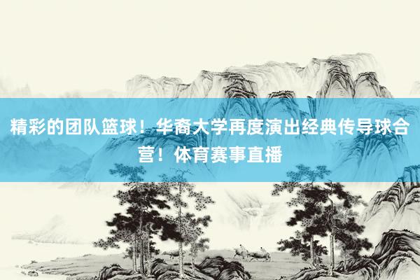 精彩的团队篮球！华裔大学再度演出经典传导球合营！体育赛事直播