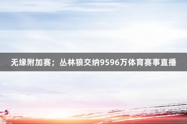 无缘附加赛；丛林狼交纳9596万体育赛事直播