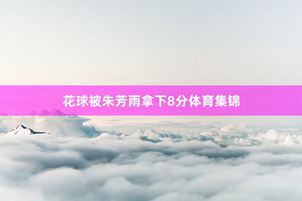 花球被朱芳雨拿下8分体育集锦