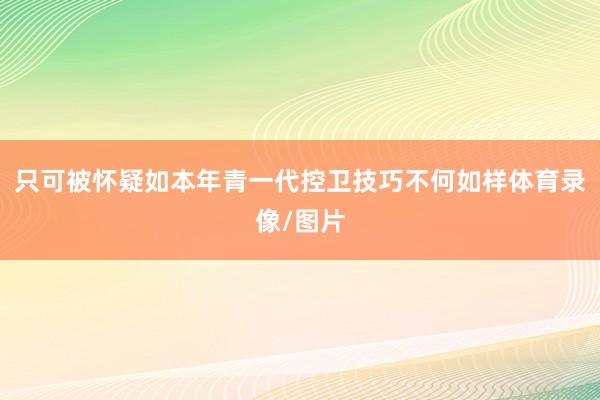 只可被怀疑如本年青一代控卫技巧不何如样体育录像/图片