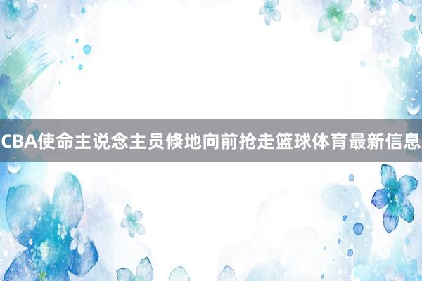CBA使命主说念主员倏地向前抢走篮球体育最新信息