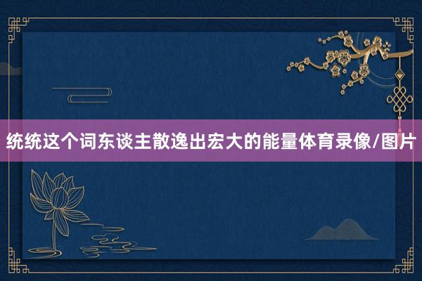 统统这个词东谈主散逸出宏大的能量体育录像/图片
