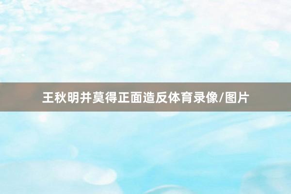 王秋明并莫得正面造反体育录像/图片