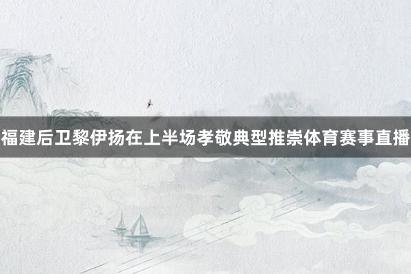 福建后卫黎伊扬在上半场孝敬典型推崇体育赛事直播