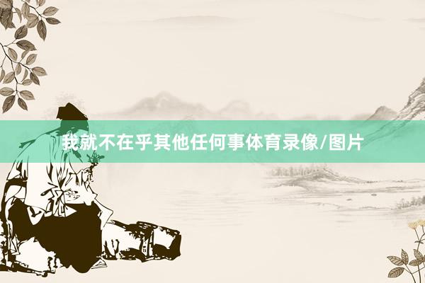 我就不在乎其他任何事体育录像/图片