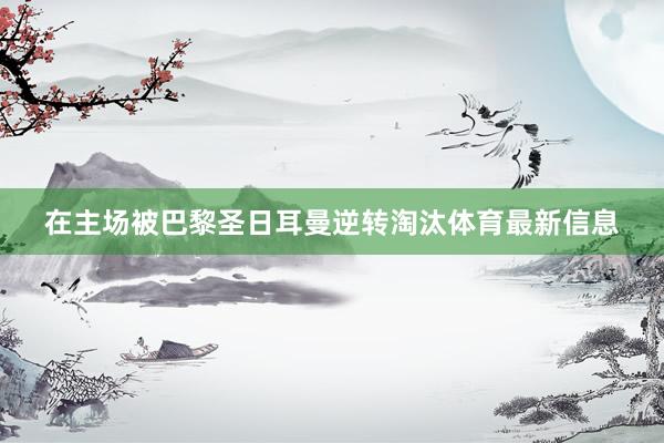 在主场被巴黎圣日耳曼逆转淘汰体育最新信息