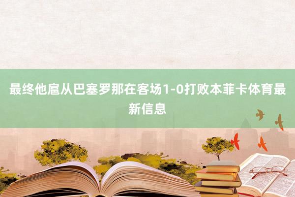 最终他扈从巴塞罗那在客场1-0打败本菲卡体育最新信息