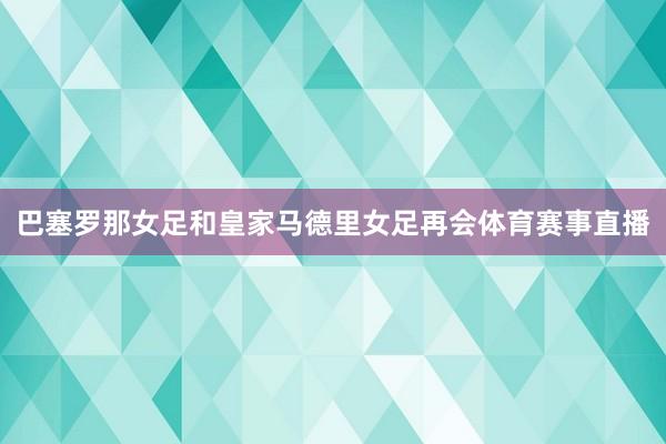 巴塞罗那女足和皇家马德里女足再会体育赛事直播