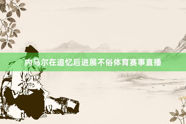 内马尔在追忆后进展不俗体育赛事直播