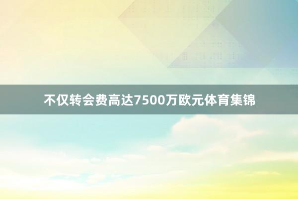 不仅转会费高达7500万欧元体育集锦