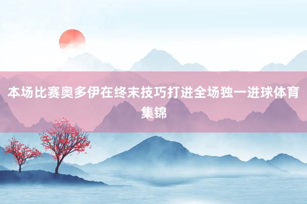 本场比赛奥多伊在终末技巧打进全场独一进球体育集锦