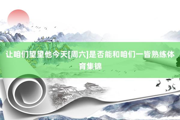 让咱们望望他今天[周六]是否能和咱们一皆熟练体育集锦