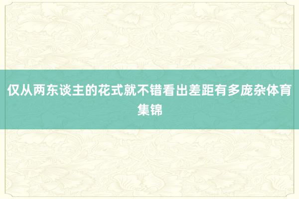 仅从两东谈主的花式就不错看出差距有多庞杂体育集锦