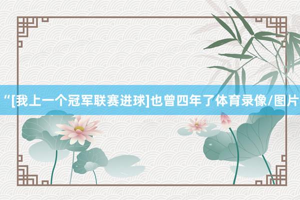 “[我上一个冠军联赛进球]也曾四年了体育录像/图片