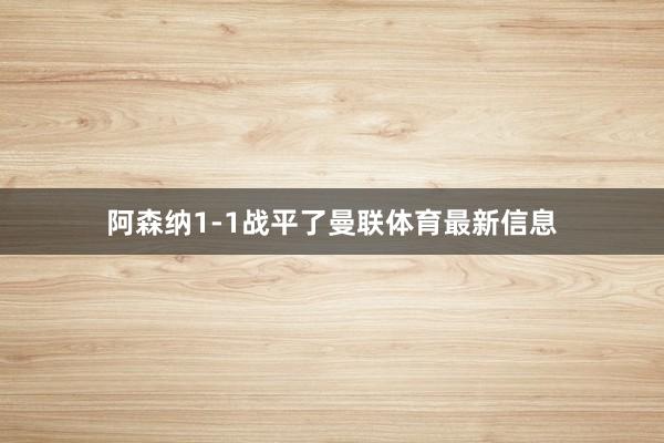 阿森纳1-1战平了曼联体育最新信息