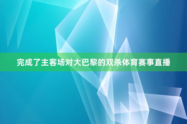 完成了主客场对大巴黎的双杀体育赛事直播