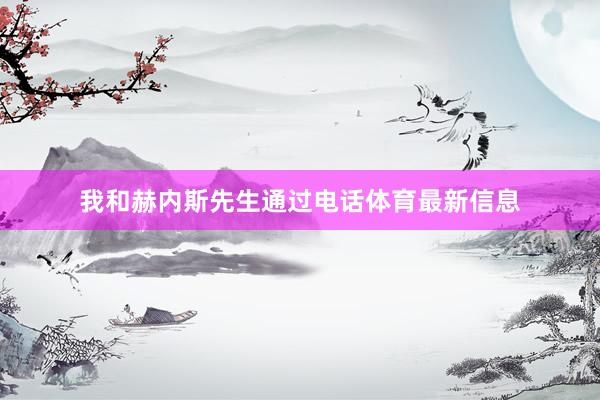 我和赫内斯先生通过电话体育最新信息